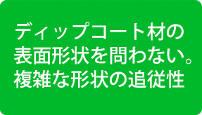 ディップコート材の表面形状を問わない。複雑な形状の追従性